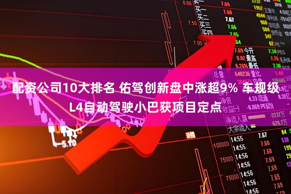 配资公司10大排名 佑驾创新盘中涨超9% 车规级L4自动驾驶小巴获项目定点