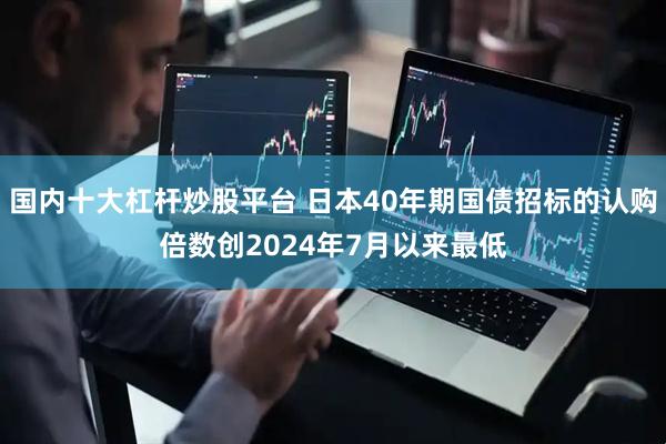国内十大杠杆炒股平台 日本40年期国债招标的认购倍数创2024年7月以来最低