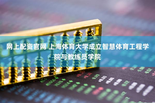 网上配资官网 上海体育大学成立智慧体育工程学院与教练员学院