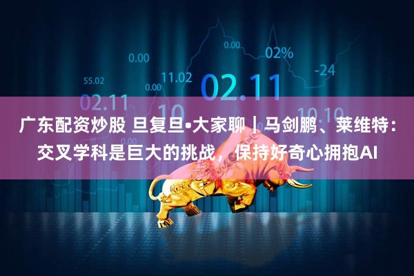 广东配资炒股 旦复旦•大家聊｜马剑鹏、莱维特：交叉学科是巨大的挑战，保持好奇心拥抱AI