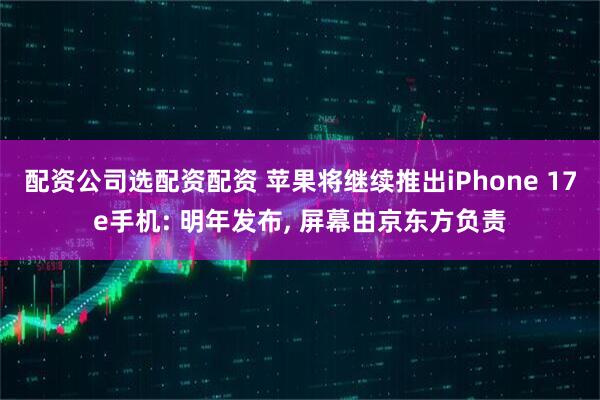 配资公司选配资配资 苹果将继续推出iPhone 17e手机: 明年发布, 屏幕由京东方负责
