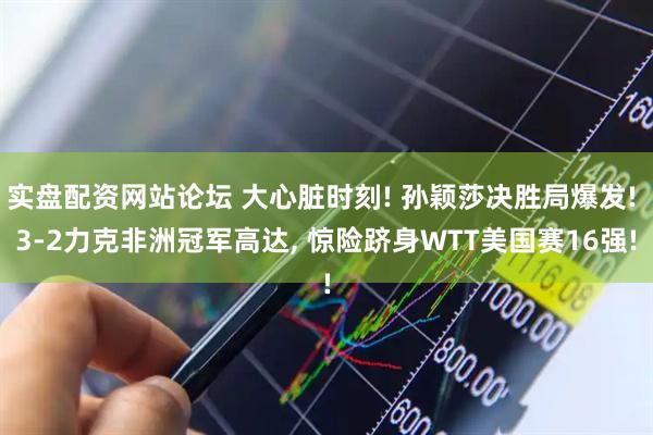 实盘配资网站论坛 大心脏时刻! 孙颖莎决胜局爆发! 3-2力克非洲冠军高达, 惊险跻身WTT美国赛16强!