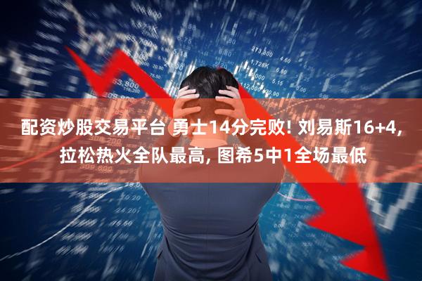 配资炒股交易平台 勇士14分完败! 刘易斯16+4, 拉松热火全队最高, 图希5中1全场最低