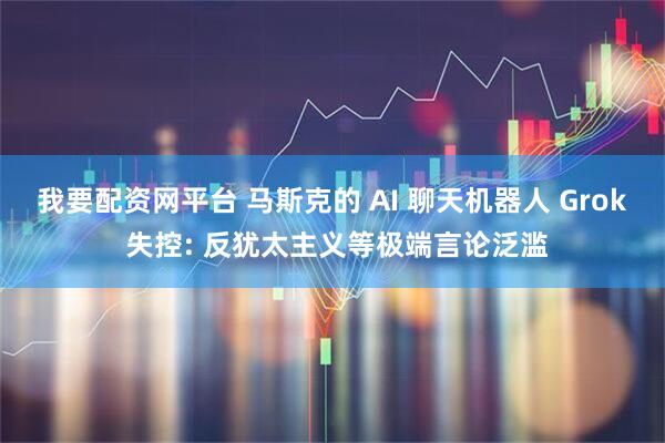 我要配资网平台 马斯克的 AI 聊天机器人 Grok 失控: 反犹太主义等极端言论泛滥