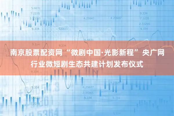 南京股票配资网 “微剧中国·光影新程” 央广网行业微短剧生态共建计划发布仪式