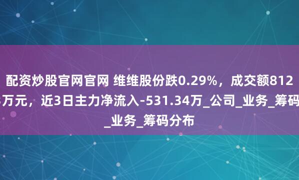 配资炒股官网官网 维维股份跌0.29%，成交额8126.53万元，近3日主力净流入-531.34万_公司_业务_筹码分布