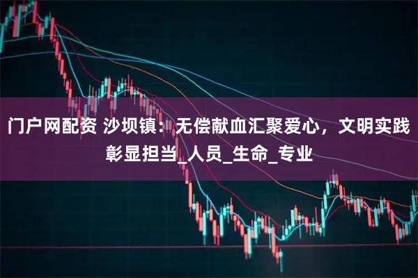 门户网配资 沙坝镇：无偿献血汇聚爱心，文明实践彰显担当_人员_生命_专业