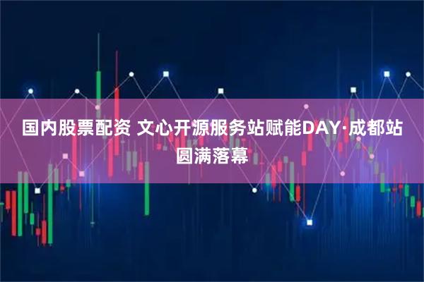 国内股票配资 文心开源服务站赋能DAY·成都站圆满落幕