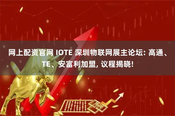 网上配资官网 IOTE 深圳物联网展主论坛: 高通、TE、安富利加盟, 议程揭晓!