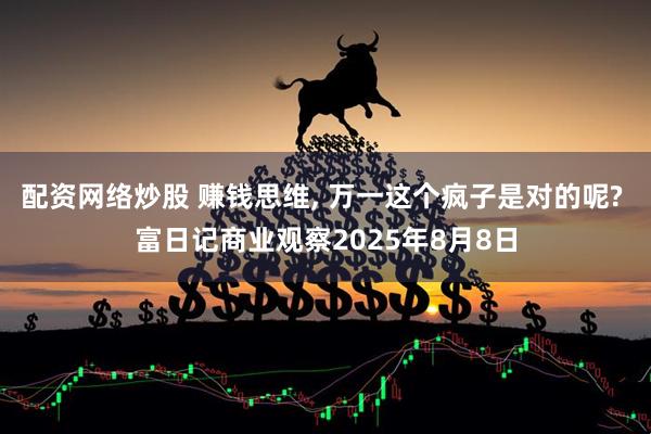 配资网络炒股 赚钱思维, 万一这个疯子是对的呢? 富日记商业观察2025年8月8日