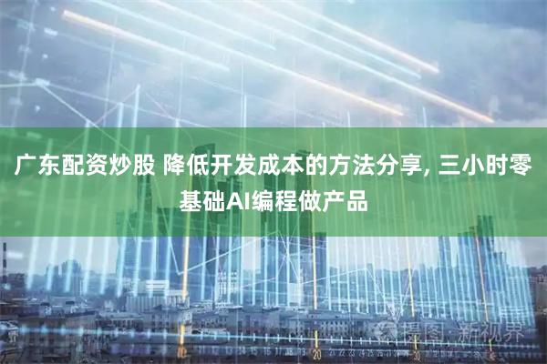 广东配资炒股 降低开发成本的方法分享, 三小时零基础AI编程做产品