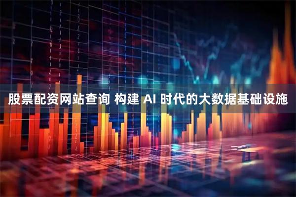 股票配资网站查询 构建 AI 时代的大数据基础设施