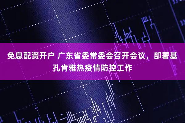 免息配资开户 广东省委常委会召开会议，部署基孔肯雅热疫情防控工作
