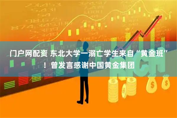 门户网配资 东北大学一溺亡学生来自“黄金班”！曾发言感谢中国黄金集团