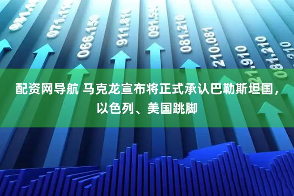 配资网导航 马克龙宣布将正式承认巴勒斯坦国，以色列、美国跳脚