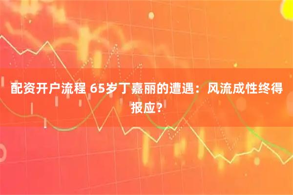 配资开户流程 65岁丁嘉丽的遭遇：风流成性终得报应？