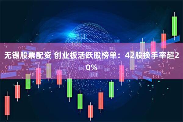 无锡股票配资 创业板活跃股榜单:42股换手率超20%
