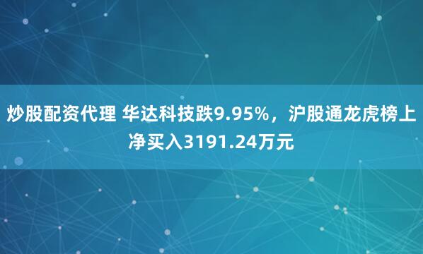 炒股配资代理 华达科技跌9.95%,沪股通龙虎榜上净买入3191.24万元