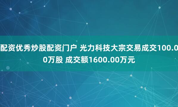 配资优秀炒股配资门户 光力科技大宗交易成交100.00万股 成交额1600.00万元