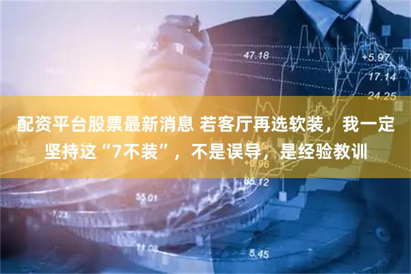 配资平台股票最新消息 若客厅再选软装，我一定坚持这“7不装”，不是误导，是经验教训