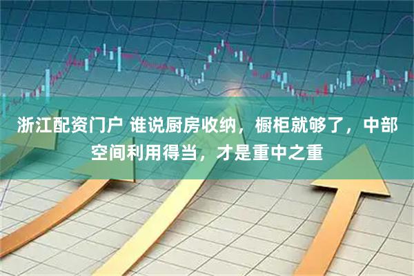 浙江配资门户 谁说厨房收纳，橱柜就够了，中部空间利用得当，才是重中之重