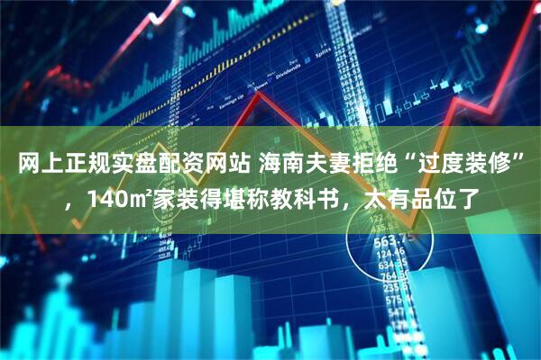 网上正规实盘配资网站 海南夫妻拒绝“过度装修”，140㎡家装得堪称教科书，太有品位了