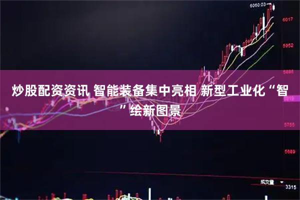 炒股配资资讯 智能装备集中亮相 新型工业化“智”绘新图景